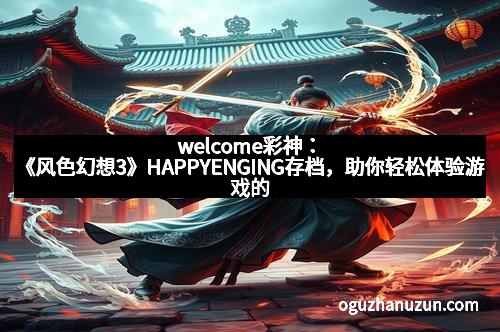 welcome彩神：《风色幻想3》HAPPYENGING存档，助你轻松体验游戏的快乐结局