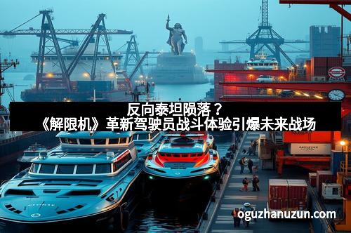 反向泰坦陨落？《解限机》革新驾驶员战斗体验引爆未来战场