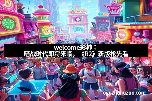 welcome彩神：暗战时代即将来临，《R2》新版抢先看